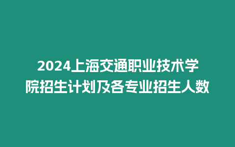 2024上海交通職業技術學院招生計劃及各專業招生人數