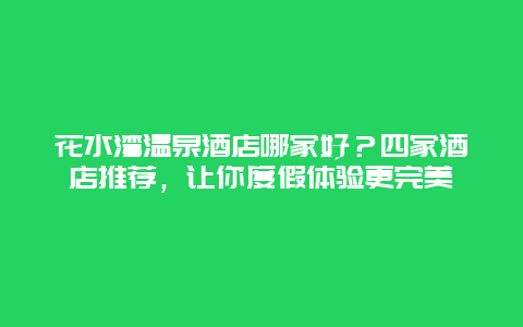 花水灣溫泉酒店哪家好？四家酒店推薦，讓你度假體驗更完美