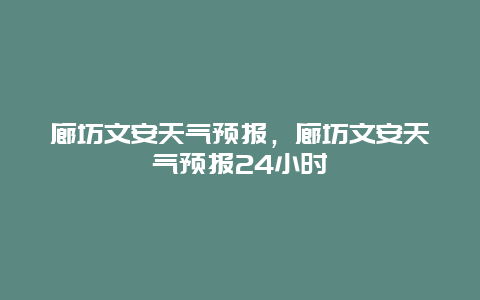 廊坊文安天氣預(yù)報(bào)，廊坊文安天氣預(yù)報(bào)24小時(shí)