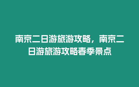 南京二日游旅游攻略，南京二日游旅游攻略春季景點