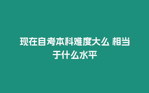 現在自考本科難度大么 相當于什么水平