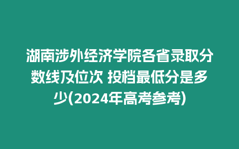 湖南涉外經(jīng)濟(jì)學(xué)院各省錄取分?jǐn)?shù)線及位次 投檔最低分是多少(2024年高考參考)