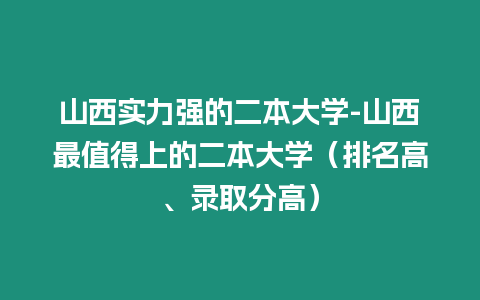 山西實力強的二本大學-山西最值得上的二本大學（排名高、錄取分高）