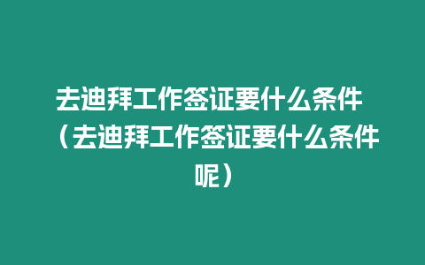 去迪拜工作簽證要什么條件 （去迪拜工作簽證要什么條件呢）