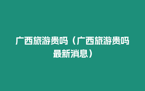 廣西旅游貴嗎（廣西旅游貴嗎最新消息）