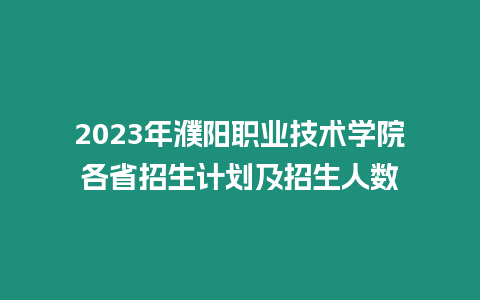 2023年濮陽職業技術學院各省招生計劃及招生人數