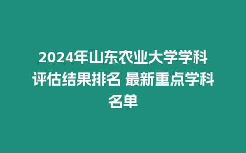 2024年山東農業大學學科評估結果排名 最新重點學科名單