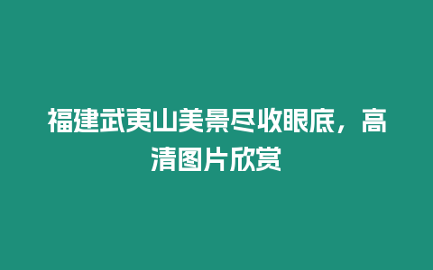 福建武夷山美景盡收眼底，高清圖片欣賞