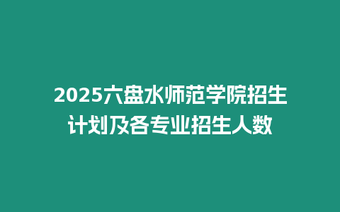 2025六盤水師范學院招生計劃及各專業招生人數