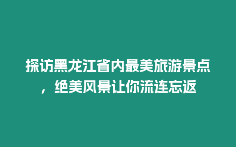 探訪黑龍江省內最美旅游景點，絕美風景讓你流連忘返