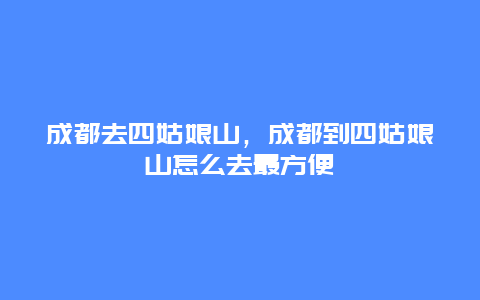 成都去四姑娘山，成都到四姑娘山怎么去最方便