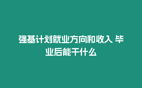 強基計劃就業方向和收入 畢業后能干什么