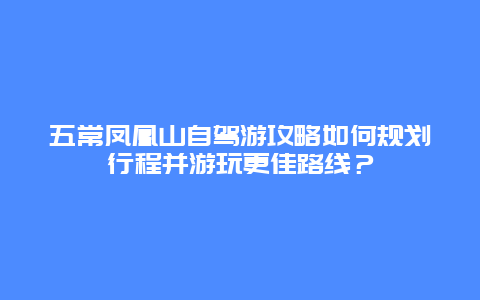 五常鳳凰山自駕游攻略如何規劃行程并游玩更佳路線？