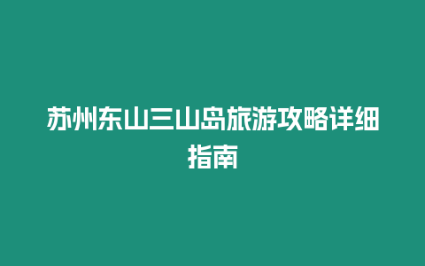 蘇州東山三山島旅游攻略詳細(xì)指南