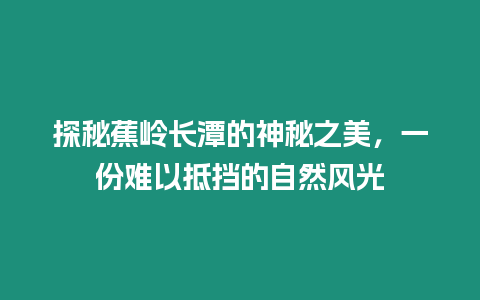 探秘蕉嶺長潭的神秘之美，一份難以抵擋的自然風光