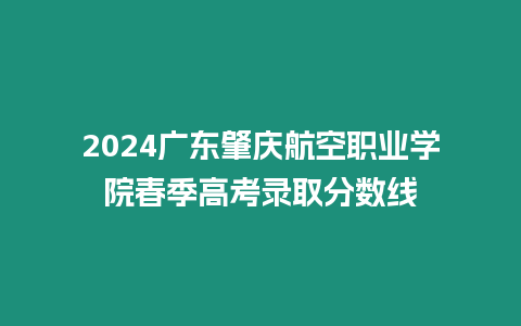 2024廣東肇慶航空職業(yè)學院春季高考錄取分數線