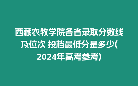 西藏農牧學院各省錄取分數線及位次 投檔最低分是多少(2024年高考參考)