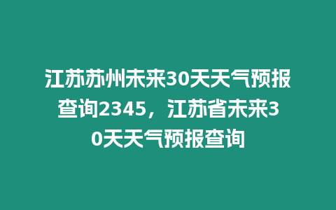 江蘇蘇州未來30天天氣預報查詢2345，江蘇省未來30天天氣預報查詢