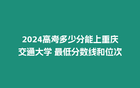 2024高考多少分能上重慶交通大學 最低分數線和位次