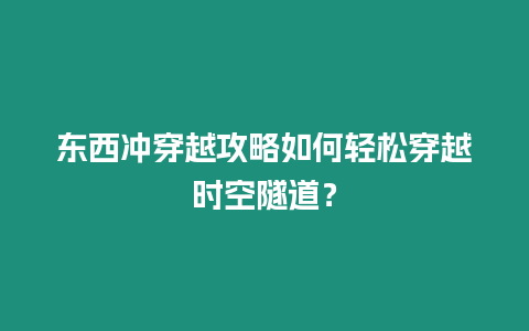 東西沖穿越攻略如何輕松穿越時空隧道？