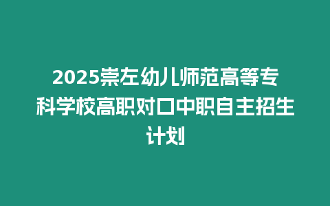 2025崇左幼兒師范高等專科學校高職對口中職自主招生計劃