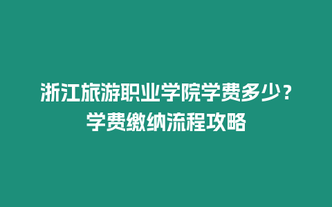 浙江旅游職業學院學費多少？學費繳納流程攻略