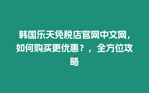 韓國樂天免稅店官網中文網，如何購買更優惠？，全方位攻略