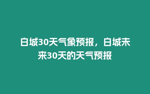 白城30天氣象預報，白城未來30天的天氣預報