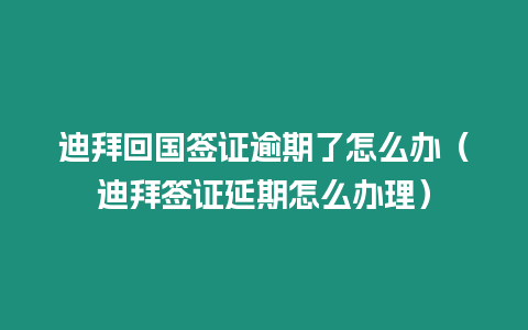 迪拜回國簽證逾期了怎么辦（迪拜簽證延期怎么辦理）