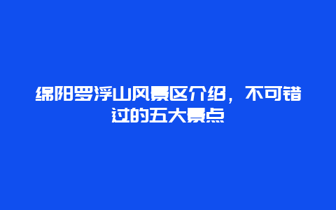 綿陽羅浮山風(fēng)景區(qū)介紹，不可錯(cuò)過的五大景點(diǎn)