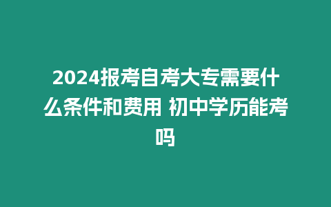 2024報(bào)考自考大專需要什么條件和費(fèi)用 初中學(xué)歷能考嗎