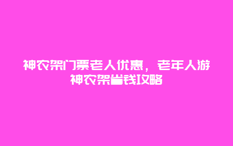 神農架門票老人優惠，老年人游神農架省錢攻略