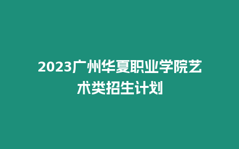 2023廣州華夏職業(yè)學(xué)院藝術(shù)類招生計劃