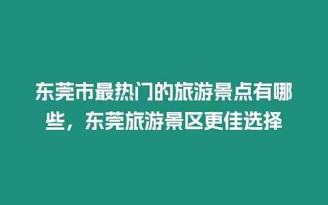 東莞市最熱門的旅游景點有哪些，東莞旅游景區(qū)更佳選擇