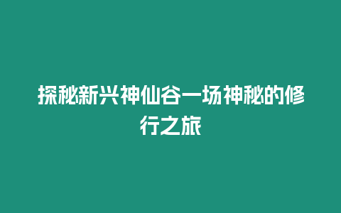 探秘新興神仙谷一場神秘的修行之旅