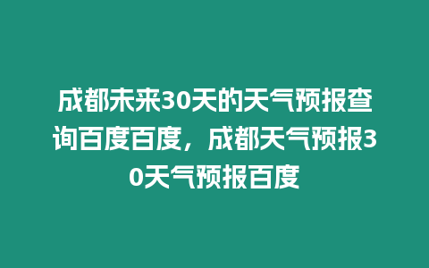 成都未來30天的天氣預(yù)報查詢百度百度，成都天氣預(yù)報30天氣預(yù)報百度