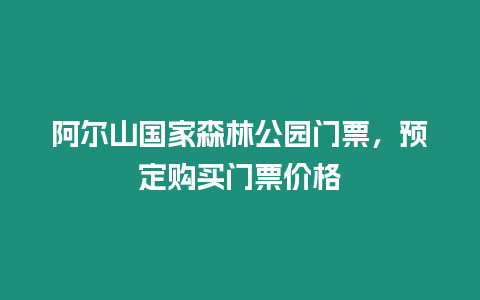 阿爾山國(guó)家森林公園門(mén)票，預(yù)定購(gòu)買(mǎi)門(mén)票價(jià)格