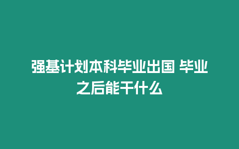 強基計劃本科畢業出國 畢業之后能干什么