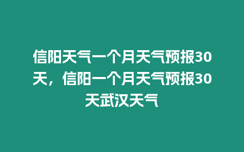 信陽天氣一個月天氣預報30天，信陽一個月天氣預報30天武漢天氣