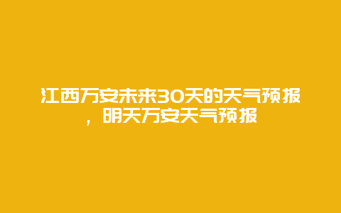 江西萬安未來30天的天氣預報，明天萬安天氣預報