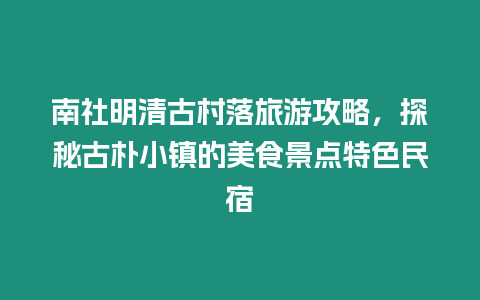 南社明清古村落旅游攻略，探秘古樸小鎮(zhèn)的美食景點(diǎn)特色民宿