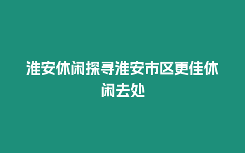 淮安休閑探尋淮安市區(qū)更佳休閑去處