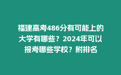 福建高考486分有可能上的大學有哪些？2024年可以報考哪些學校？附排名