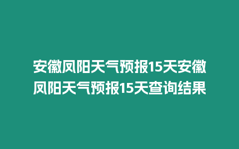 安徽鳳陽天氣預報15天安徽鳳陽天氣預報15天查詢結果