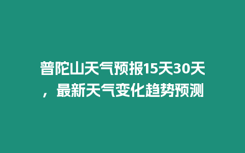 普陀山天氣預報15天30天，最新天氣變化趨勢預測