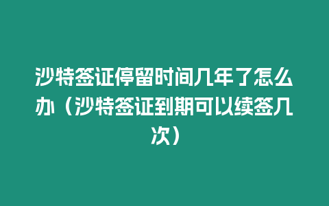 沙特簽證停留時間幾年了怎么辦（沙特簽證到期可以續簽幾次）