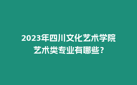 2023年四川文化藝術(shù)學(xué)院藝術(shù)類專業(yè)有哪些？