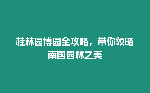 桂林園博園全攻略，帶你領略南國園林之美