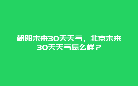 朝陽未來30天天氣，北京未來30天天氣怎么樣？