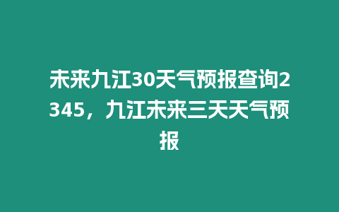 未來九江30天氣預報查詢2345，九江未來三天天氣預報